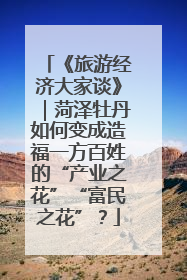 《旅游经济大家谈》｜菏泽牡丹如何变成造福一方百姓的“产业之花”“富民之花”？