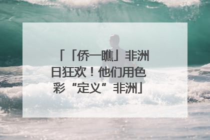 「侨一瞧」非洲日狂欢！他们用色彩“定义”非洲