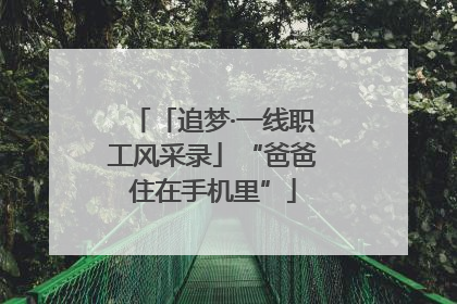 「追梦·一线职工风采录」“爸爸住在手机里”