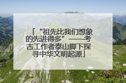 “祖先比我们想象的先进得多”——考古工作者泰山脚下探寻中华文明起源