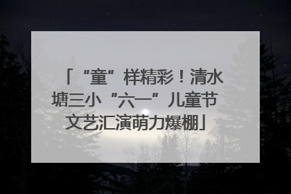 “童”样精彩！清水塘三小“六一”儿童节文艺汇演萌力爆棚
