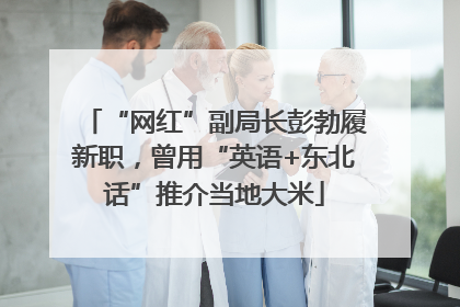 “网红”副局长彭勃履新职，曾用“英语+东北话”推介当地大米