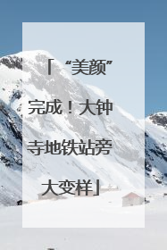 “美颜”完成！大钟寺地铁站旁大变样