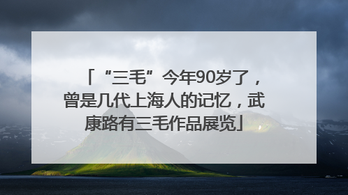 “三毛”今年90岁了，曾是几代上海人的记忆，武康路有三毛作品展览