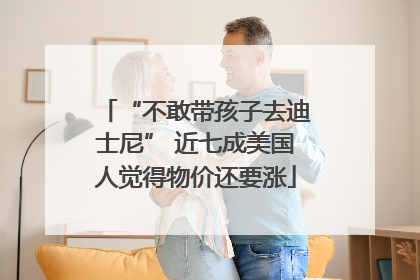 “不敢带孩子去迪士尼” 近七成美国人觉得物价还要涨