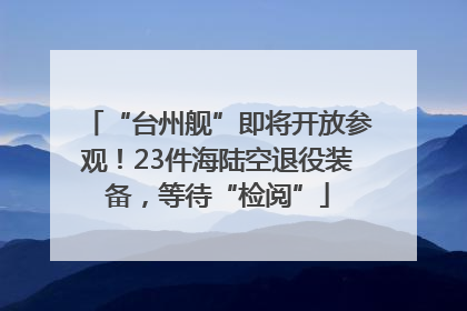 “台州舰”即将开放参观！23件海陆空退役装备，等待“检阅”