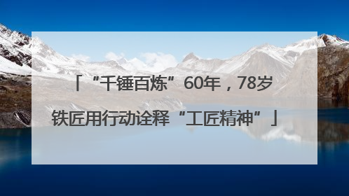 “千锤百炼”60年，78岁铁匠用行动诠释“工匠精神”