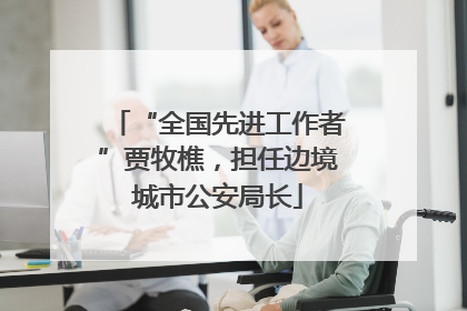 “全国先进工作者”贾牧樵，担任边境城市公安局长