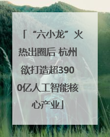 “六小龙”火热出圈后 杭州欲打造超3900亿人工智能核心产业
