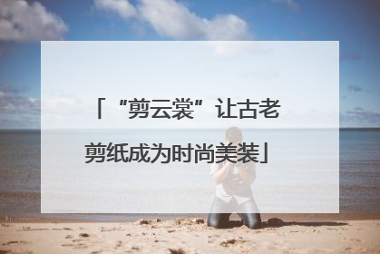 “剪云裳”让古老剪纸成为时尚美装
