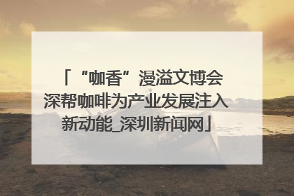 “咖香”漫溢文博会 深帮咖啡为产业发展注入新动能_深圳新闻网