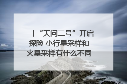 “天问二号”开启探险 小行星采样和火星采样有什么不同？｜科技观察