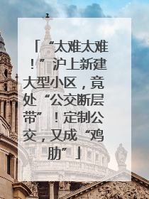 “太难太难！”沪上新建大型小区，竟处“公交断层带”！定制公交，又成“鸡肋”