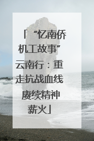 “忆南侨机工故事”云南行：重走抗战血线 赓续精神薪火