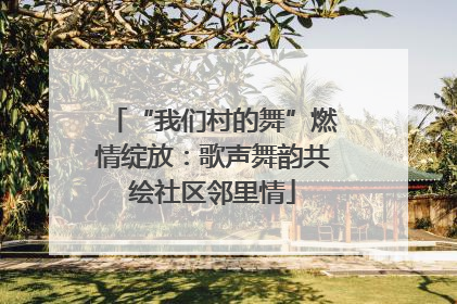 “我们村的舞”燃情绽放：歌声舞韵共绘社区邻里情