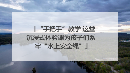 “手把手”教学 这堂沉浸式体验课为孩子们系牢“水上安全绳”