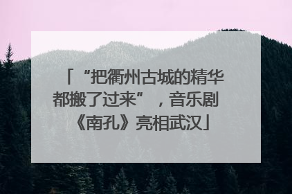 “把衢州古城的精华都搬了过来”，音乐剧《南孔》亮相武汉