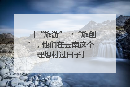 “旅游”→“旅创”，他们在云南这个理想村过日子
