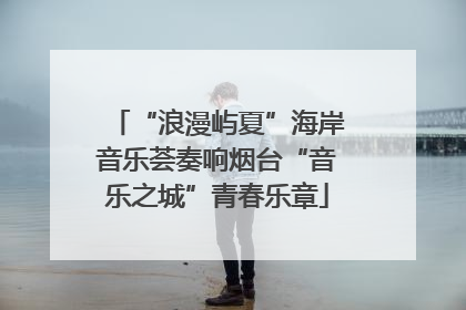 “浪漫屿夏”海岸音乐荟奏响烟台“音乐之城”青春乐章