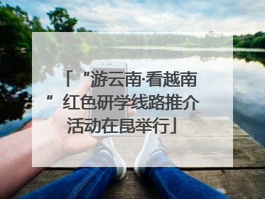“游云南·看越南”红色研学线路推介活动在昆举行