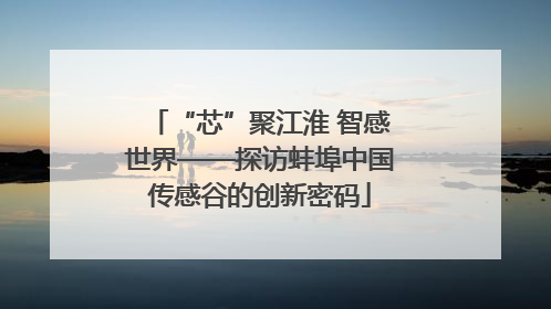 “芯”聚江淮 智感世界——探访蚌埠中国传感谷的创新密码