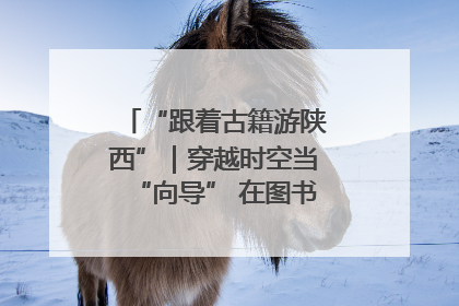 “跟着古籍游陕西”｜穿越时空当“向导” 在图书馆外“活”起来