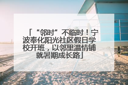 “邻时”不临时！宁波奉化阳光社区假日学校开班，以邻里温情铺就暑期成长路