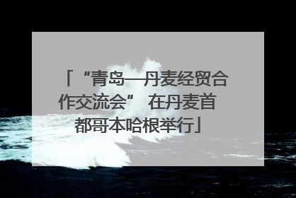 “青岛—丹麦经贸合作交流会” 在丹麦首都哥本哈根举行