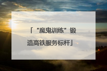 “魔鬼训练”锻造高铁服务标杆