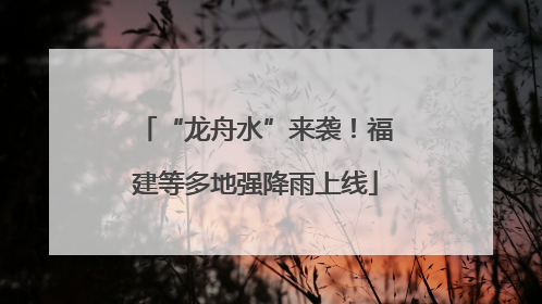 “龙舟水”来袭！福建等多地强降雨上线