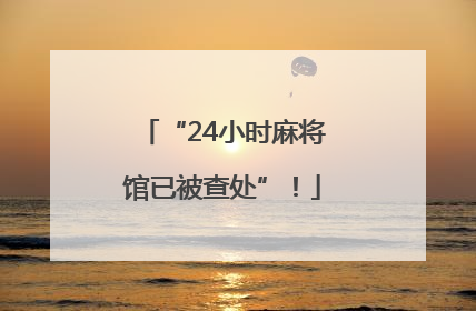 “24小时麻将馆已被查处”！