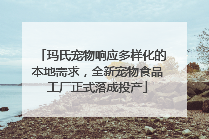 玛氏宠物响应多样化的本地需求，全新宠物食品工厂正式落成投产