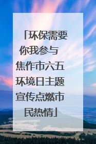 环保需要你我参与 焦作市六五环境日主题宣传点燃市民热情
