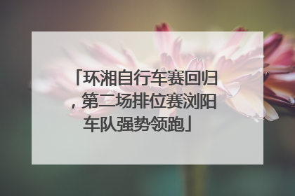 环湘自行车赛回归，第二场排位赛浏阳车队强势领跑
