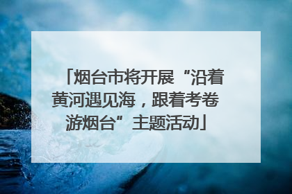 烟台市将开展“沿着黄河遇见海，跟着考卷游烟台”主题活动