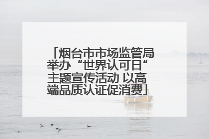 烟台市市场监管局举办“世界认可日”主题宣传活动 以高端品质认证促消费