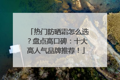 热门防晒霜怎么选？盘点高口碑：十大高人气品牌推荐！