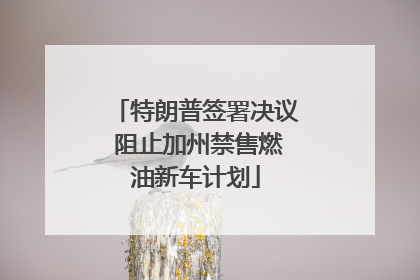 特朗普签署决议 阻止加州禁售燃油新车计划