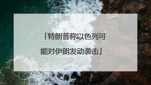 特朗普称以色列可能对伊朗发动袭击