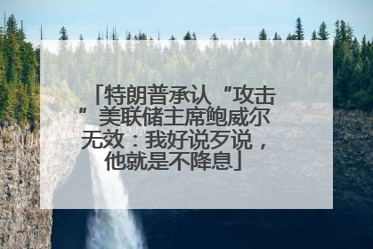 特朗普承认“攻击”美联储主席鲍威尔无效：我好说歹说，他就是不降息