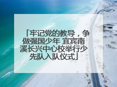 牢记党的教导，争做强国少年 宜宾南溪长兴中心校举行少先队入队仪式