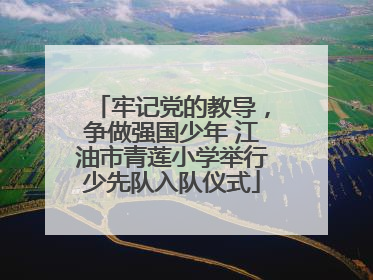 牢记党的教导，争做强国少年 江油市青莲小学举行少先队入队仪式