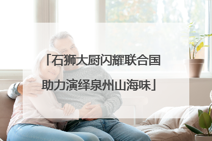 石狮大厨闪耀联合国 助力演绎泉州山海味