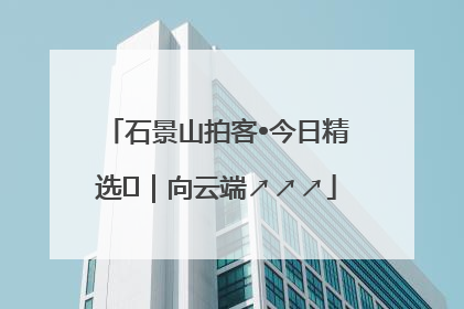 石景山拍客•今日精选⑳｜向云端↗↗↗