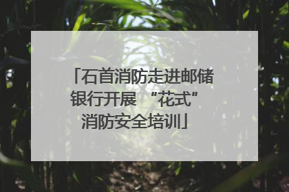 石首消防走进邮储银行开展 “花式”消防安全培训