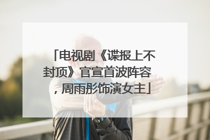 电视剧《谍报上不封顶》官宣首波阵容，周雨彤饰演女主