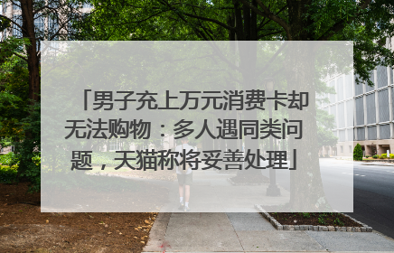 男子充上万元消费卡却无法购物：多人遇同类问题，天猫称将妥善处理