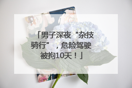 男子深夜“杂技骑行”，危险驾驶被拘10天！