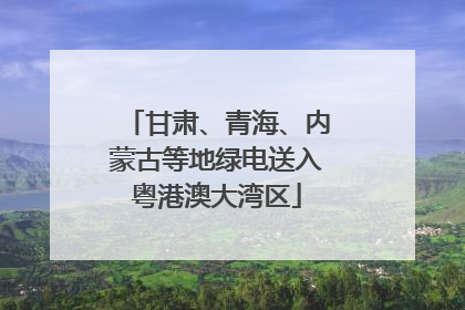 甘肃、青海、内蒙古等地绿电送入粤港澳大湾区