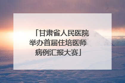 甘肃省人民医院举办首届住培医师病例汇报大赛